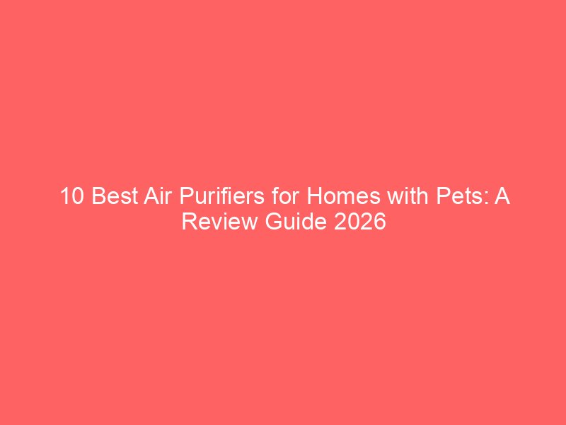 10 Best Air Purifiers for Homes with Pets: A Review Guide 2026