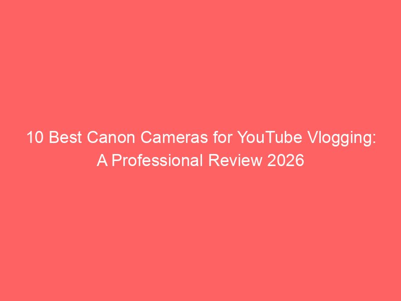 10 Best Canon Cameras for YouTube Vlogging: A Professional Review 2026