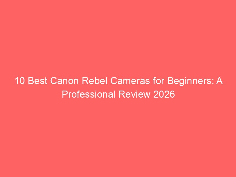 10 Best Canon Rebel Cameras for Beginners: A Professional Review 2026
