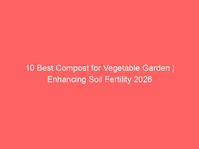 10 Best Compost for Vegetable Garden | Enhancing Soil Fertility 2026