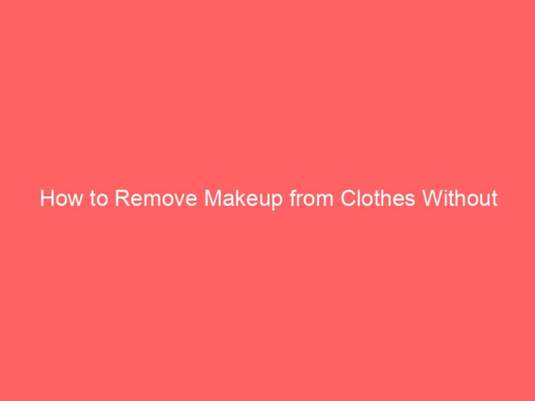 How to Remove Makeup from Clothes Without Washing: Complete Guide