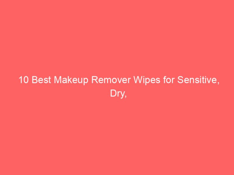 10 Best Makeup Remover Wipes for Sensitive, Dry, & Combination Skin